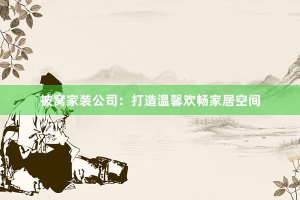 被窝家装公司：打造温馨欢畅家居空间