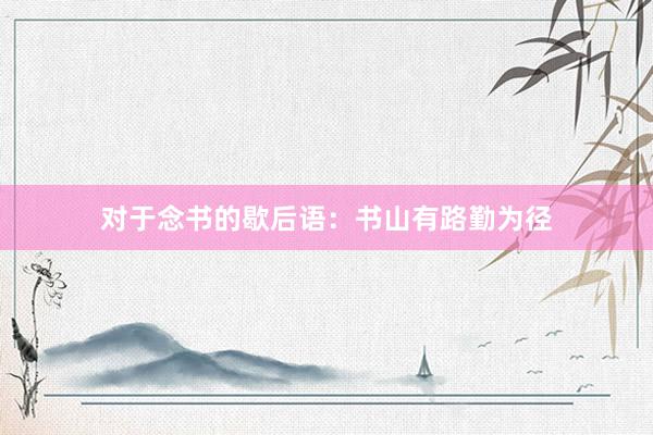 对于念书的歇后语：书山有路勤为径