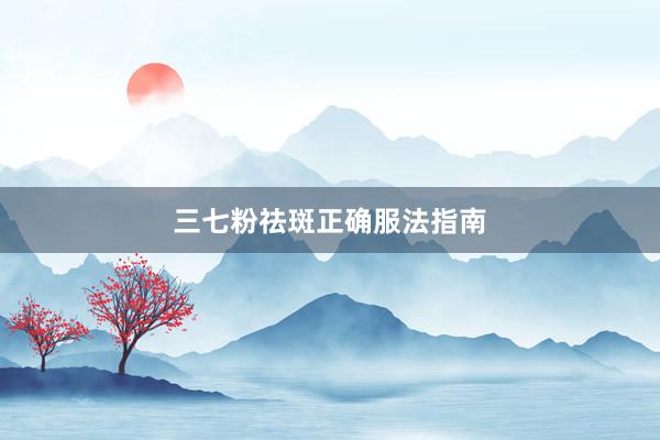 三七粉祛斑正确服法指南